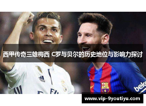 西甲传奇三雄梅西 C罗与贝尔的历史地位与影响力探讨
